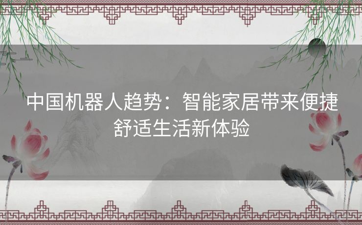 中国机器人趋势：智能家居带来便捷舒适生活新体验