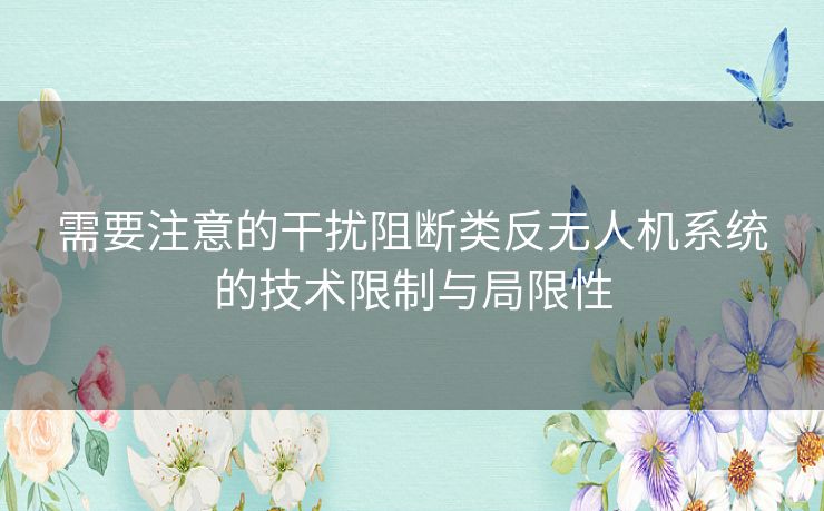 需要注意的干扰阻断类反无人机系统的技术限制与局限性