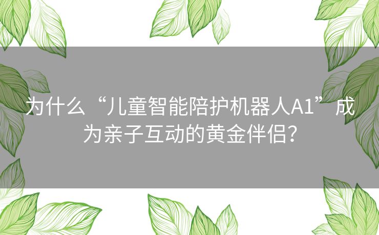 为什么“儿童智能陪护机器人A1”成为亲子互动的黄金伴侣？