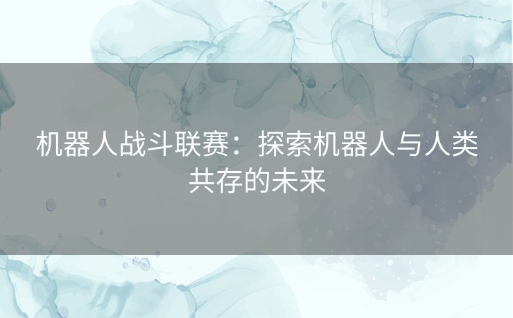 机器人战斗联赛：探索机器人与人类共存的未来