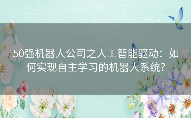 50强机器人公司之人工智能驱动：如何实现自主学习的机器人系统？