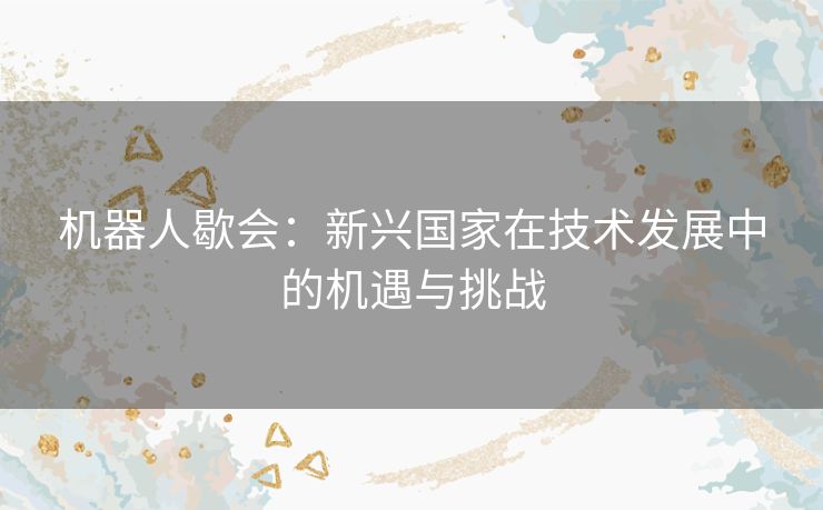 机器人歇会：新兴国家在技术发展中的机遇与挑战