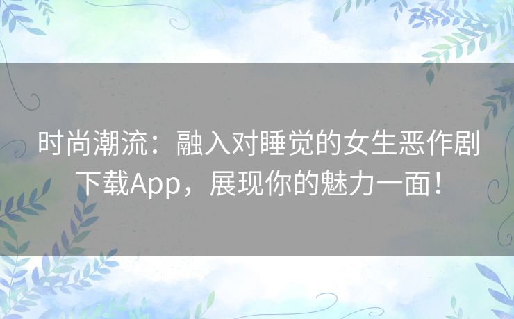 时尚潮流：融入对睡觉的女生恶作剧下载App，展现你的魅力一面！