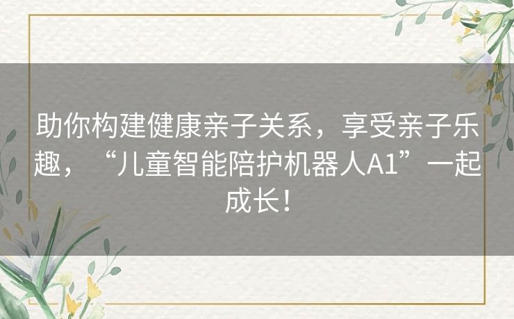 助你构建健康亲子关系，享受亲子乐趣，“儿童智能陪护机器人A1”一起成长！