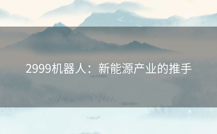 2999机器人：新能源产业的推手