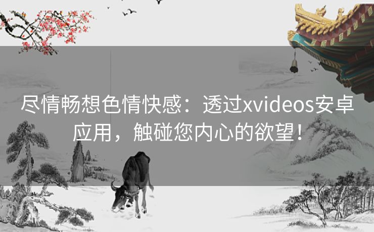 尽情畅想色情快感：透过xvideos安卓应用，触碰您内心的欲望！