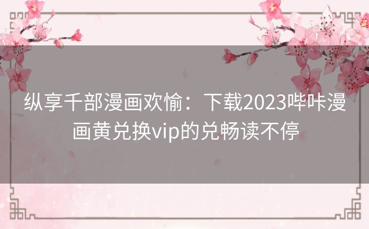 纵享千部漫画欢愉：下载2023哔咔漫画黄兑换vip的兑畅读不停