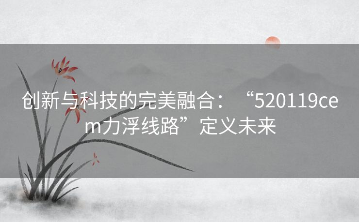 创新与科技的完美融合：“520119cem力浮线路”定义未来