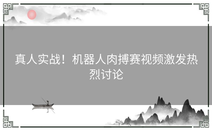 真人实战！机器人肉搏赛视频激发热烈讨论