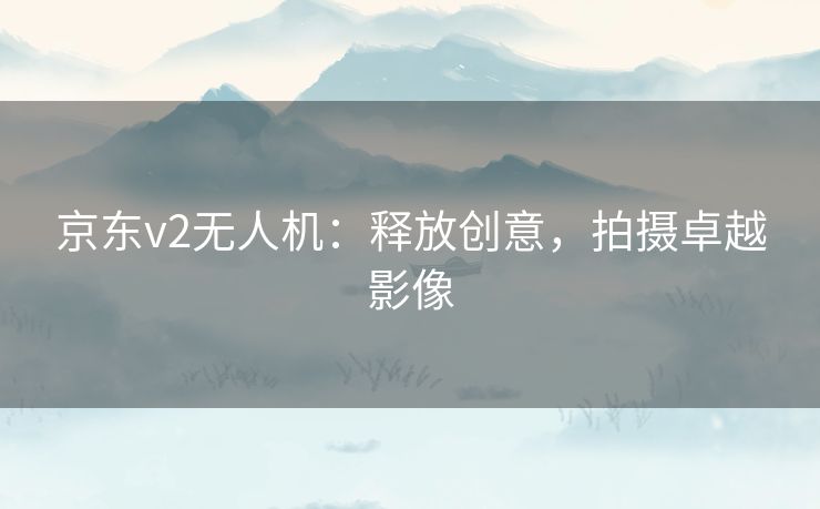 京东v2无人机：释放创意，拍摄卓越影像