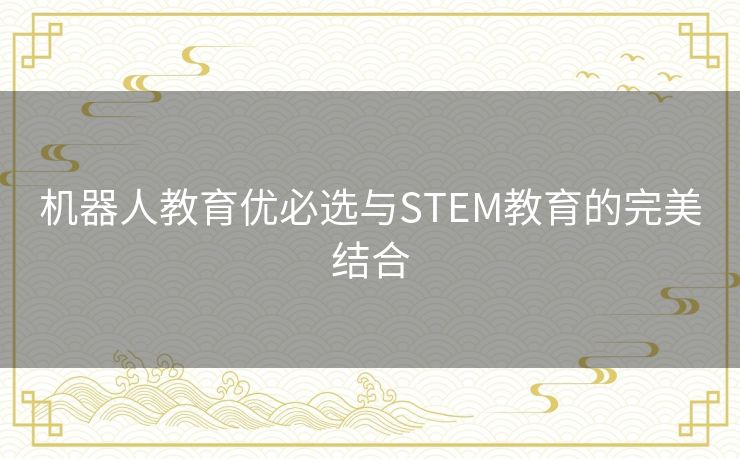 机器人教育优必选与STEM教育的完美结合