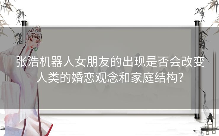 张浩机器人女朋友的出现是否会改变人类的婚恋观念和家庭结构？