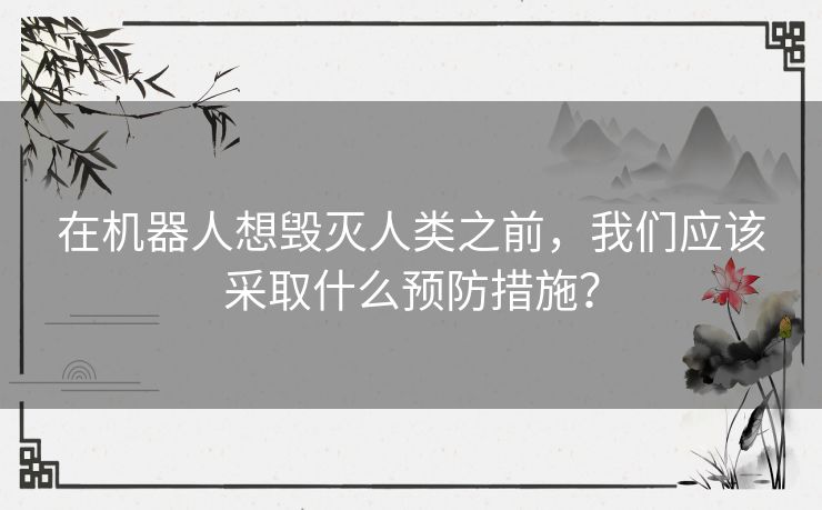 在机器人想毁灭人类之前，我们应该采取什么预防措施？