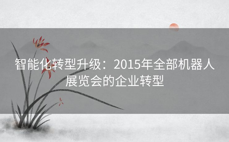 智能化转型升级：2015年全部机器人展览会的企业转型