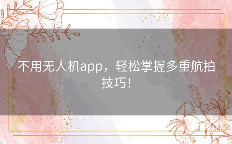 不用无人机app，轻松掌握多重航拍技巧！