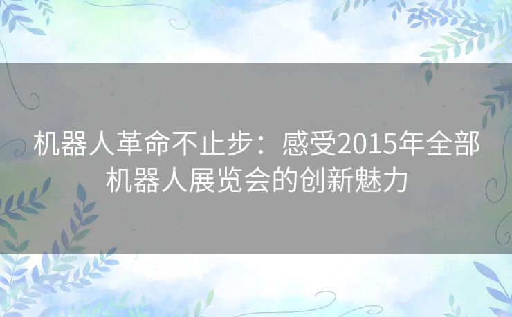 机器人革命不止步：感受2015年全部机器人展览会的创新魅力