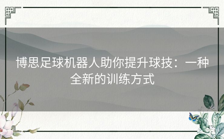 博思足球机器人助你提升球技：一种全新的训练方式