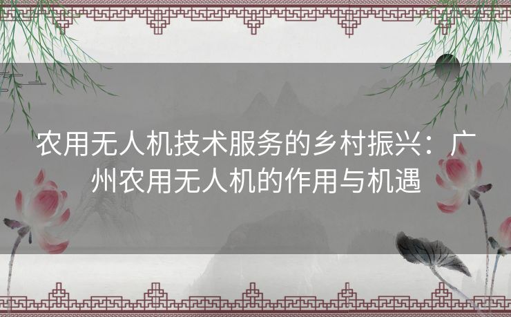 农用无人机技术服务的乡村振兴：广州农用无人机的作用与机遇