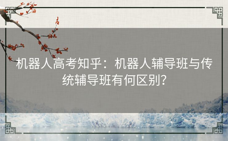 机器人高考知乎：机器人辅导班与传统辅导班有何区别？