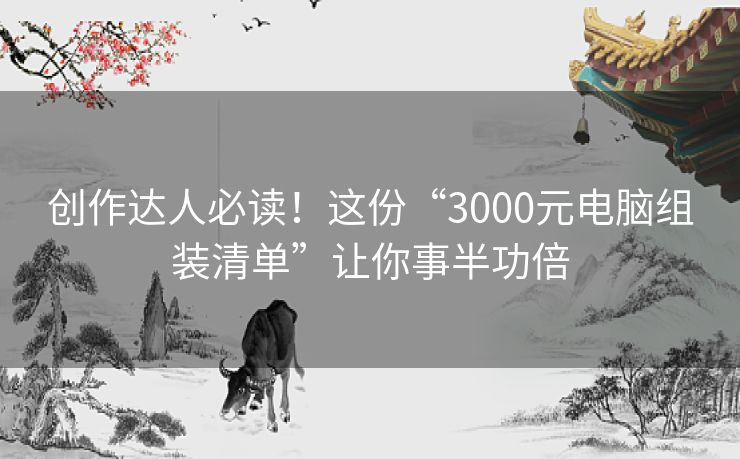 创作达人必读！这份“3000元电脑组装清单”让你事半功倍