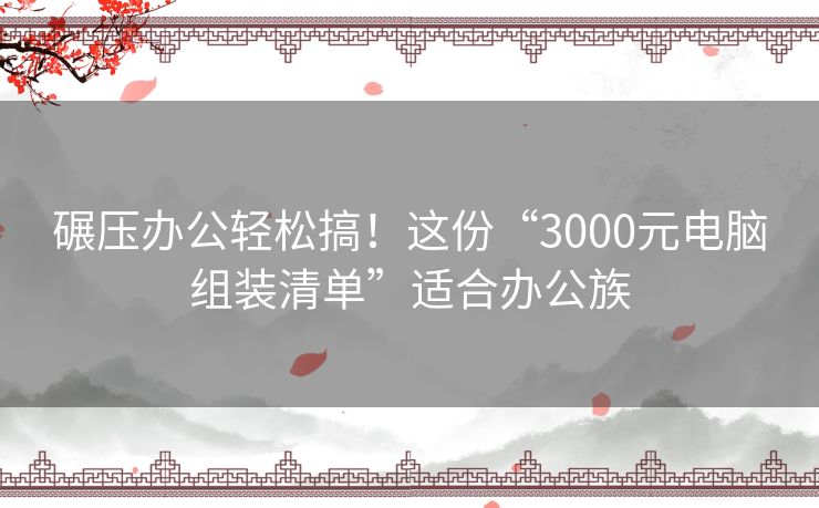 碾压办公轻松搞！这份“3000元电脑组装清单”适合办公族