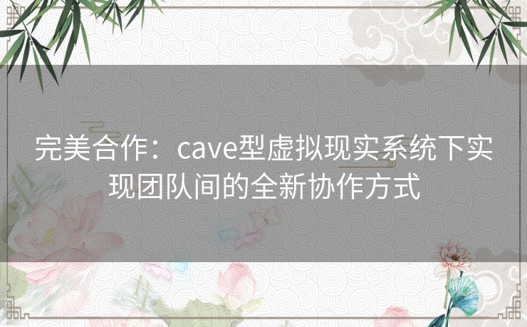 完美合作：cave型虚拟现实系统下实现团队间的全新协作方式