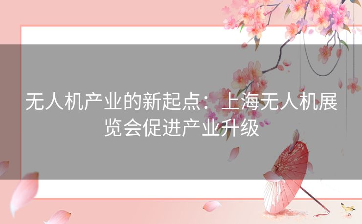 无人机产业的新起点：上海无人机展览会促进产业升级