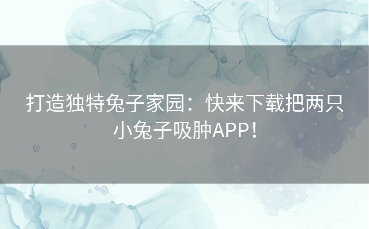 打造独特兔子家园：快来下载把两只小兔子吸肿APP！