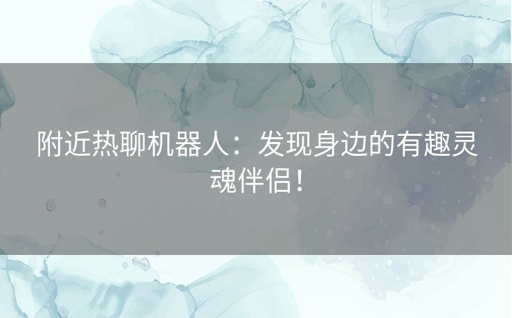 附近热聊机器人：发现身边的有趣灵魂伴侣！