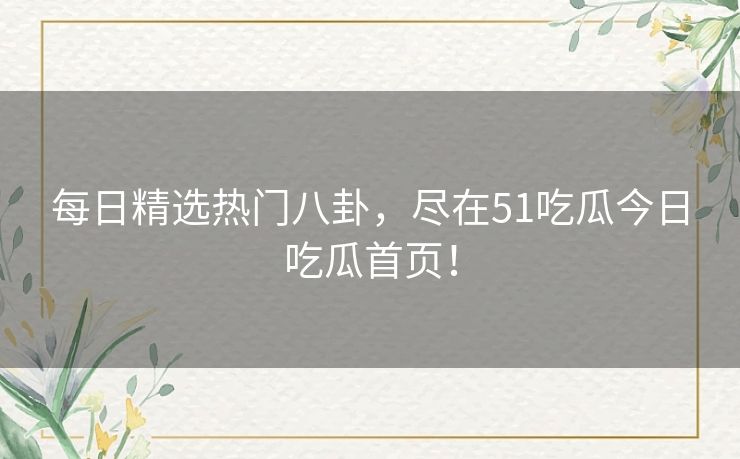 每日精选热门八卦，尽在51吃瓜今日吃瓜首页！