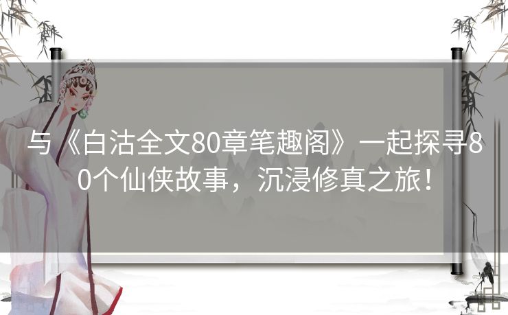 与《白沽全文80章笔趣阁》一起探寻80个仙侠故事，沉浸修真之旅！