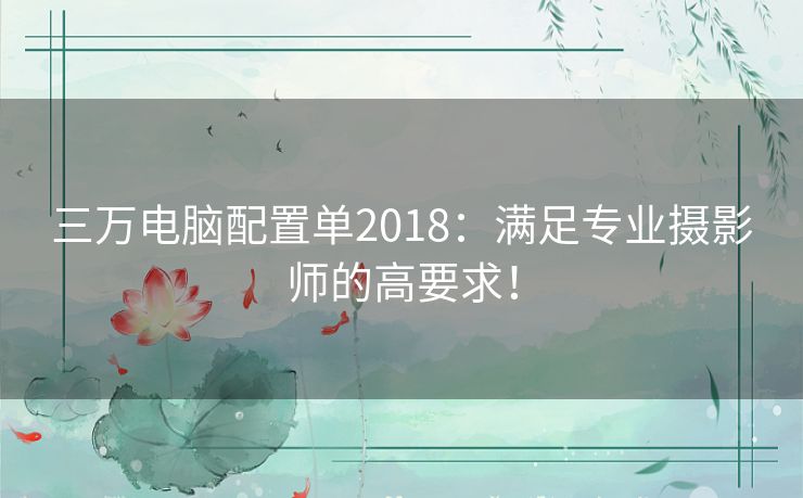 三万电脑配置单2018：满足专业摄影师的高要求！