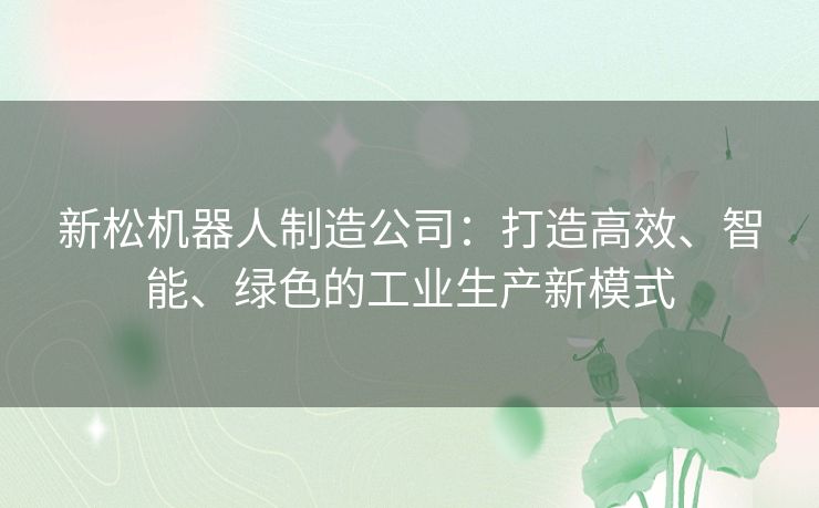 新松机器人制造公司：打造高效、智能、绿色的工业生产新模式