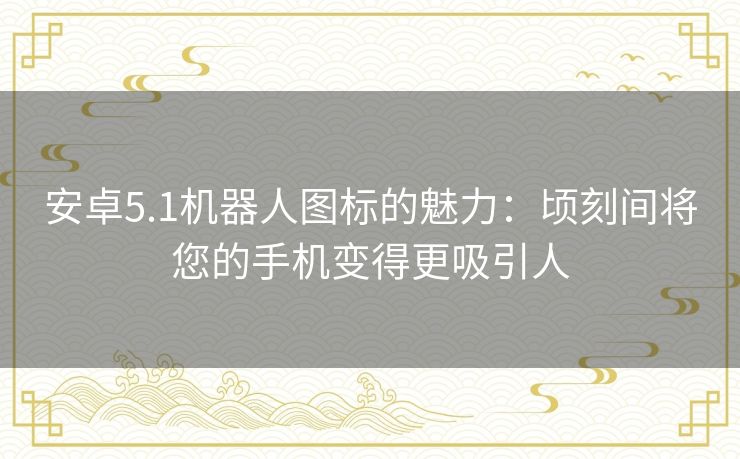 安卓5.1机器人图标的魅力：顷刻间将您的手机变得更吸引人