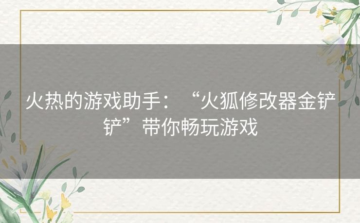 火热的游戏助手：“火狐修改器金铲铲”带你畅玩游戏