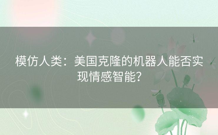 模仿人类：美国克隆的机器人能否实现情感智能？