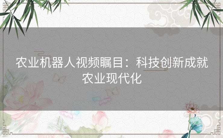 农业机器人视频瞩目：科技创新成就农业现代化