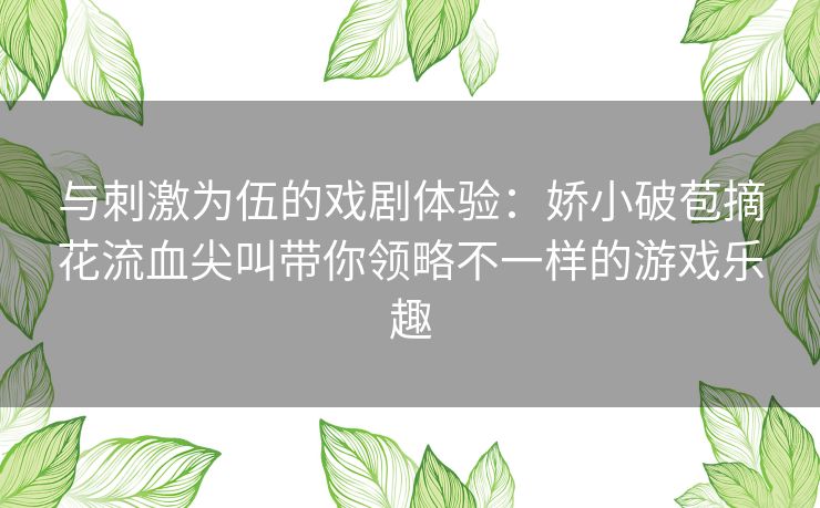 与刺激为伍的戏剧体验：娇小破苞摘花流血尖叫带你领略不一样的游戏乐趣