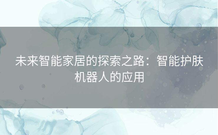 未来智能家居的探索之路：智能护肤机器人的应用