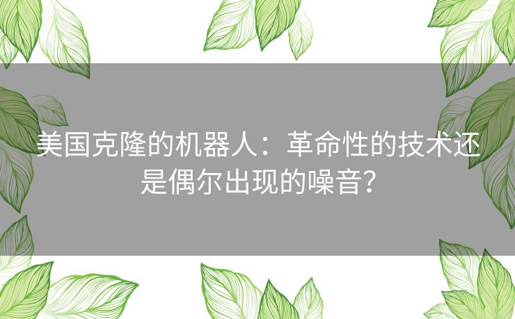 美国克隆的机器人：革命性的技术还是偶尔出现的噪音？