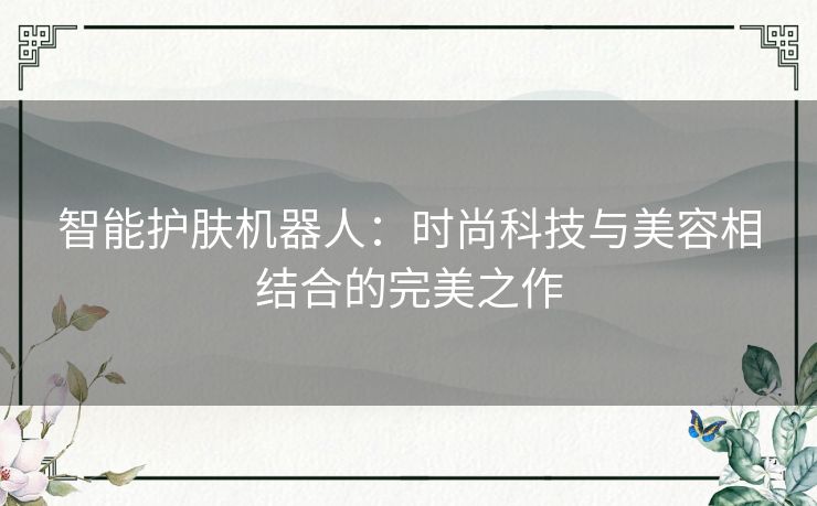 智能护肤机器人：时尚科技与美容相结合的完美之作