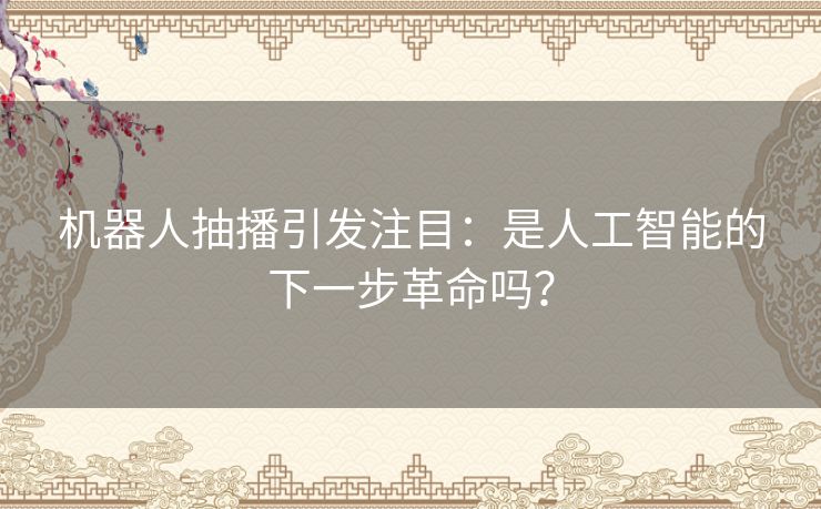 机器人抽播引发注目：是人工智能的下一步革命吗？