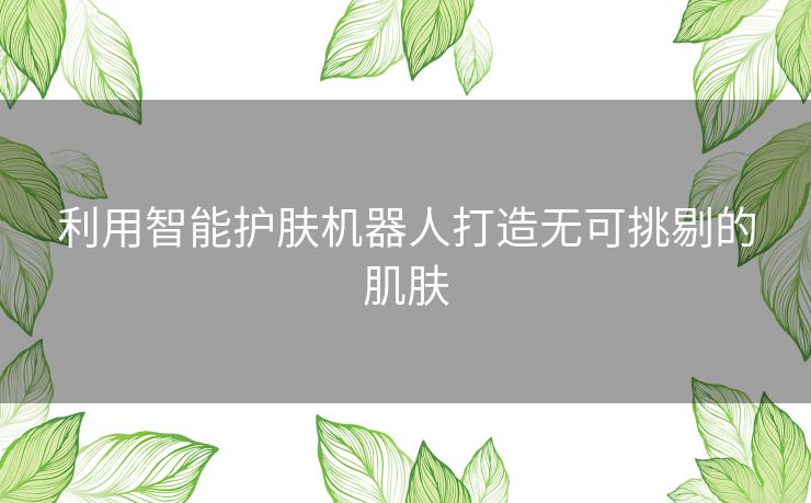 利用智能护肤机器人打造无可挑剔的肌肤