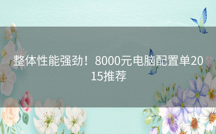 整体性能强劲！8000元电脑配置单2015推荐