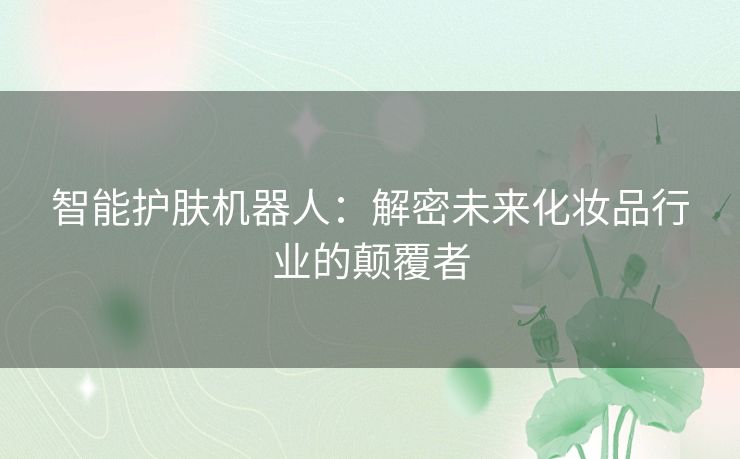 智能护肤机器人：解密未来化妆品行业的颠覆者