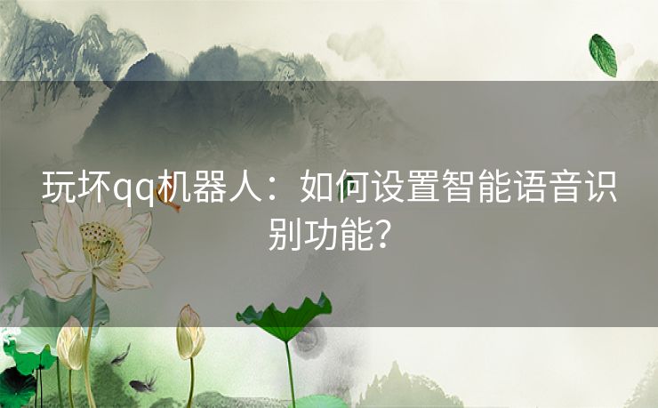 玩坏qq机器人：如何设置智能语音识别功能？