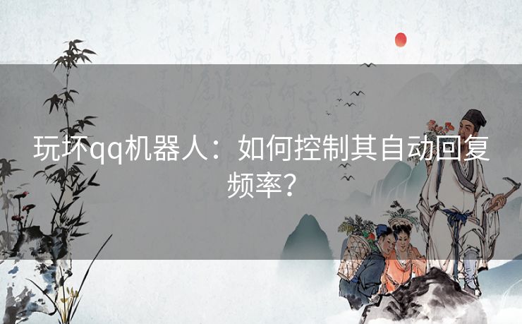 玩坏qq机器人：如何控制其自动回复频率？