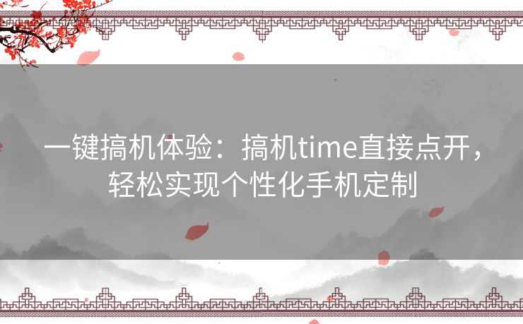 一键搞机体验：搞机time直接点开，轻松实现个性化手机定制