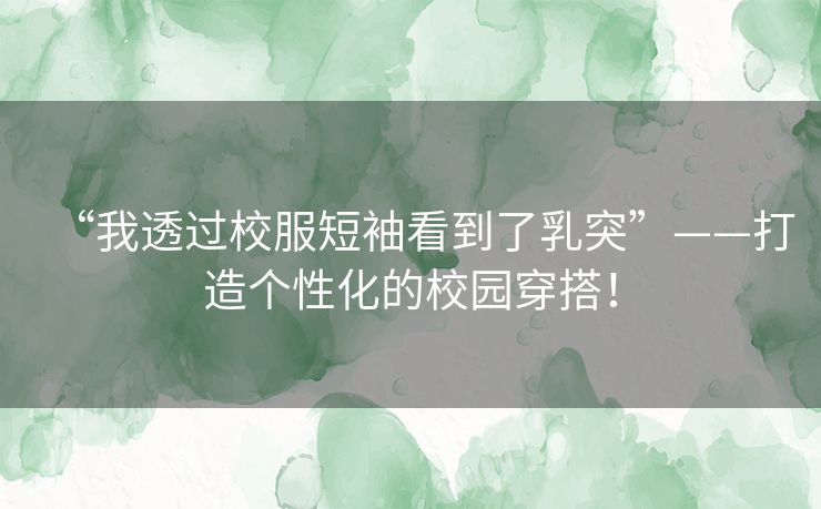 “我透过校服短袖看到了乳突”——打造个性化的校园穿搭！