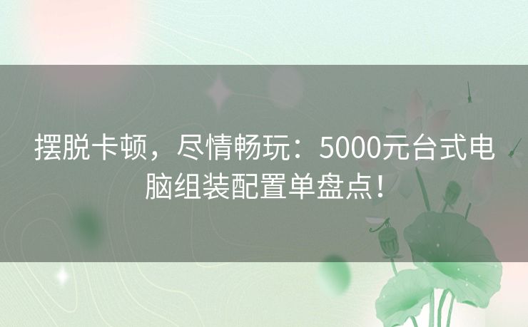 摆脱卡顿，尽情畅玩：5000元台式电脑组装配置单盘点！